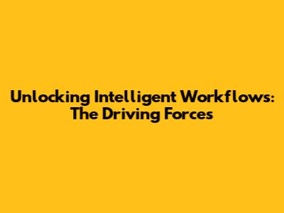Unlocking Intelligent Workflows: The Driving Forces