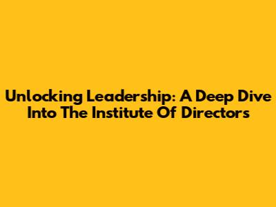 Unlocking Leadership: A Deep Dive Into The Institute Of Directors