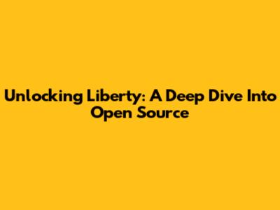 Unlocking Liberty: A Deep Dive Into Open Source