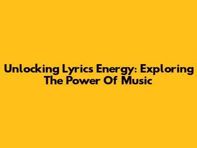 Unlocking Lyrics Energy: Exploring The Power Of Music