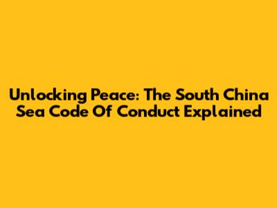 Unlocking Peace: The South China Sea Code Of Conduct Explained