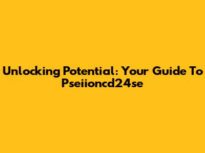 Unlocking Potential: Your Guide To Pseiioncd24se