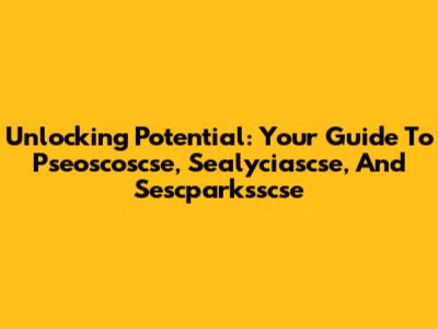 Unlocking Potential: Your Guide To Pseoscoscse, Sealyciascse, And Sescparksscse