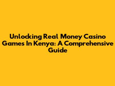 Unlocking Real Money Casino Games In Kenya: A Comprehensive Guide