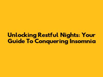 Unlocking Restful Nights: Your Guide To Conquering Insomnia