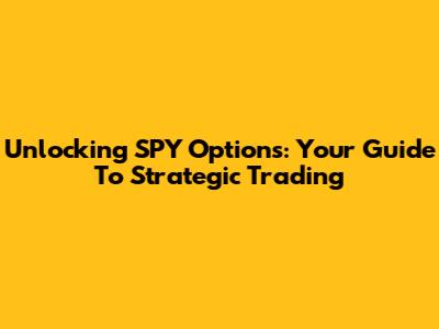 Unlocking SPY Options: Your Guide To Strategic Trading