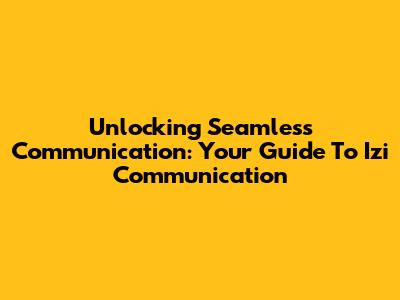 Unlocking Seamless Communication: Your Guide To Izi Communication