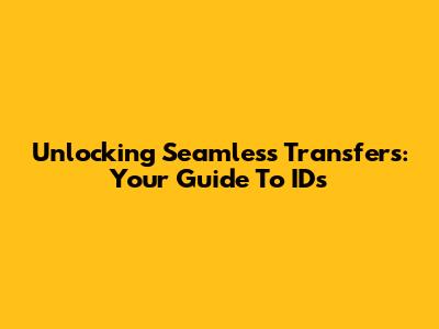 Unlocking Seamless Transfers: Your Guide To IDs