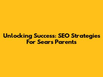 Unlocking Success: SEO Strategies For Sears Parents