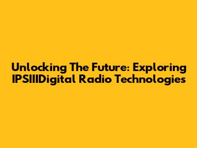 Unlocking The Future: Exploring IPSIIIDigital Radio Technologies