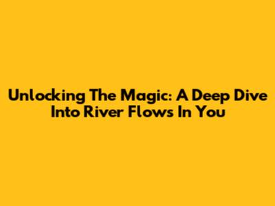 Unlocking The Magic: A Deep Dive Into 'River Flows In You'