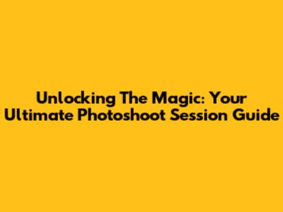 Unlocking The Magic: Your Ultimate Photoshoot Session Guide