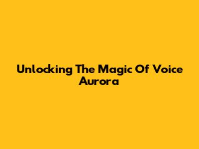 Unlocking The Magic Of Voice Aurora