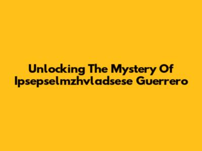 Unlocking The Mystery Of Ipsepselmzhvladsese Guerrero