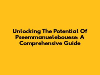 Unlocking The Potential Of Pseemmanuelebouese: A Comprehensive Guide