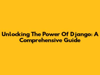 Unlocking The Power Of Django: A Comprehensive Guide