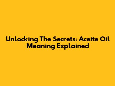 Unlocking The Secrets: Aceite Oil Meaning Explained