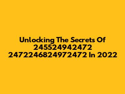 Unlocking The Secrets Of 245524942472 2472246824972472 In 2022