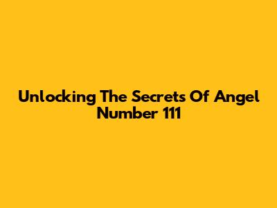 Unlocking The Secrets Of Angel Number 111