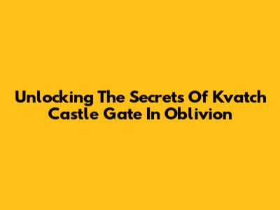 Unlocking The Secrets Of Kvatch Castle Gate In Oblivion