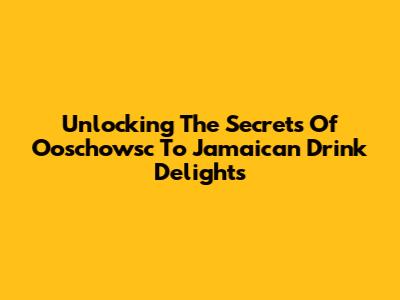 Unlocking The Secrets Of Ooschowsc To Jamaican Drink Delights