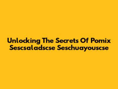 Unlocking The Secrets Of Pomix Sescsaladscse Seschuayouscse