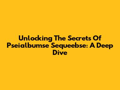 Unlocking The Secrets Of Pseialbumse Sequeebse: A Deep Dive