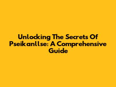 Unlocking The Secrets Of Pseikanllse: A Comprehensive Guide