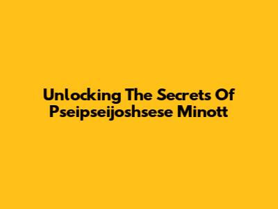 Unlocking The Secrets Of Pseipseijoshsese Minott