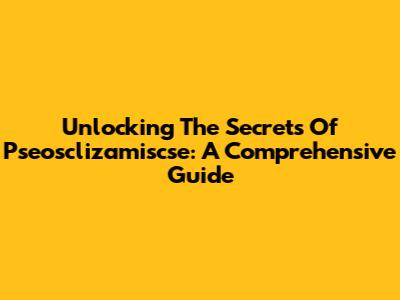 Unlocking The Secrets Of Pseosclizamiscse: A Comprehensive Guide