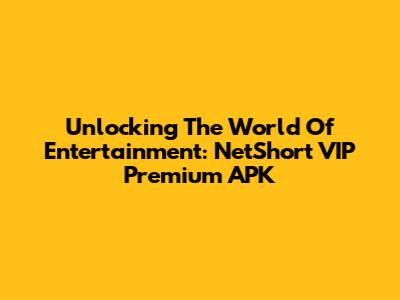 Unlocking The World Of Entertainment: NetShort VIP Premium APK