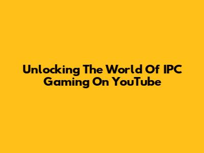 Unlocking The World Of IPC Gaming On YouTube