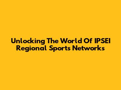 Unlocking The World Of IPSEI Regional Sports Networks