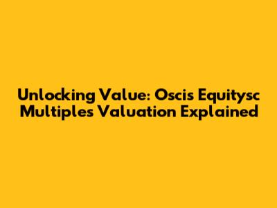 Unlocking Value: Oscis Equitysc Multiples Valuation Explained