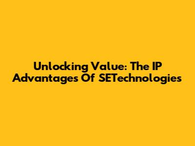Unlocking Value: The IP Advantages Of SETechnologies