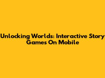 Unlocking Worlds: Interactive Story Games On Mobile