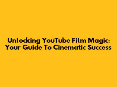 Unlocking YouTube Film Magic: Your Guide To Cinematic Success