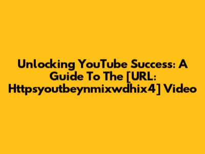 Unlocking YouTube Success: A Guide To The [URL: Httpsyoutbeynmixwdhix4] Video