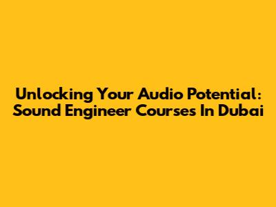 Unlocking Your Audio Potential: Sound Engineer Courses In Dubai