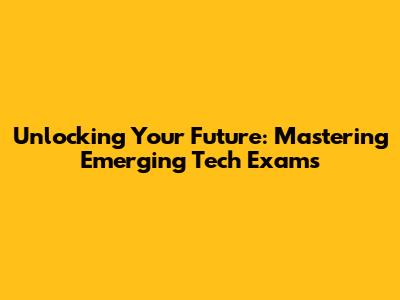 Unlocking Your Future: Mastering Emerging Tech Exams