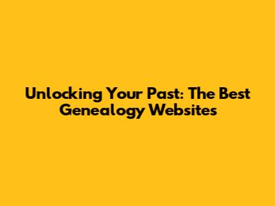 Unlocking Your Past: The Best Genealogy Websites
