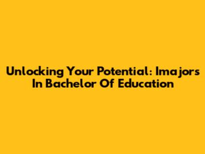Unlocking Your Potential: Imajors In Bachelor Of Education