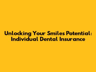 Unlocking Your Smile's Potential: Individual Dental Insurance