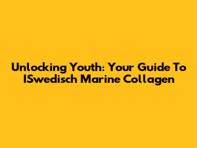 Unlocking Youth: Your Guide To ISwedisch Marine Collagen