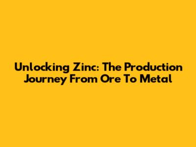 Unlocking Zinc: The Production Journey From Ore To Metal