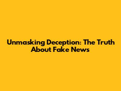 Unmasking Deception: The Truth About Fake News