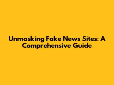 Unmasking Fake News Sites: A Comprehensive Guide