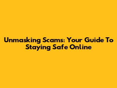 Unmasking Scams: Your Guide To Staying Safe Online