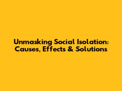 Unmasking Social Isolation: Causes, Effects & Solutions