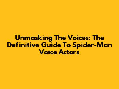 Unmasking The Voices: The Definitive Guide To Spider-Man Voice Actors